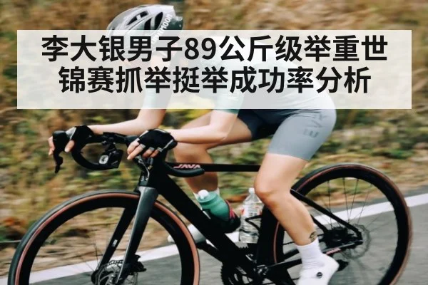 李大银男子89公斤级举重世锦赛抓举挺举成功率分析