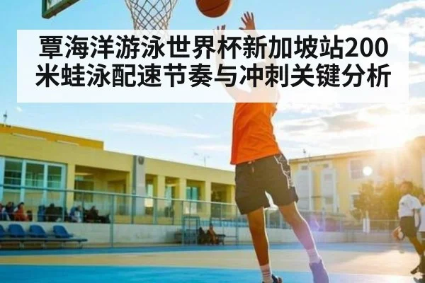 覃海洋游泳世界杯新加坡站200米蛙泳配速节奏与冲刺关键分析