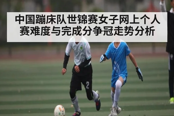 中国蹦床队世锦赛女子网上个人赛难度与完成分争冠走势分析