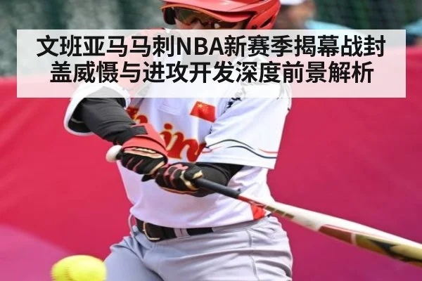 文班亚马马刺NBA新赛季揭幕战封盖威慑与进攻开发深度前景解析