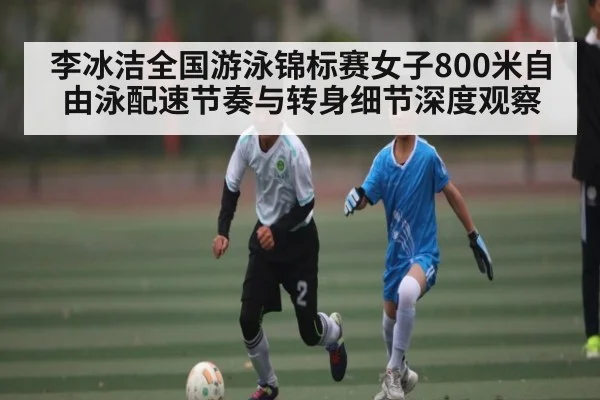 李冰洁全国游泳锦标赛女子800米自由泳配速节奏与转身细节深度观察
